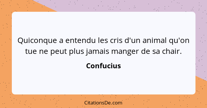 Quiconque a entendu les cris d'un animal qu'on tue ne peut plus jamais manger de sa chair.... - Confucius