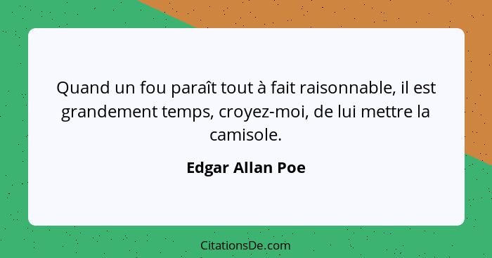 Quand un fou paraît tout à fait raisonnable, il est grandement temps, croyez-moi, de lui mettre la camisole.... - Edgar Allan Poe