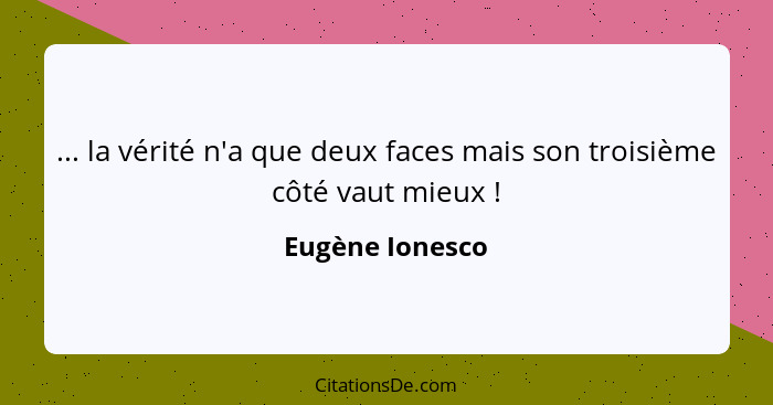 ... la vérité n'a que deux faces mais son troisième côté vaut mieux !... - Eugène Ionesco