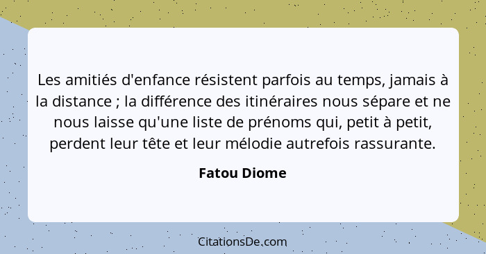 Les amitiés d'enfance résistent parfois au temps, jamais à la distance ; la différence des itinéraires nous sépare et ne nous laiss... - Fatou Diome