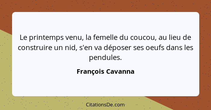 Le printemps venu, la femelle du coucou, au lieu de construire un nid, s'en va déposer ses oeufs dans les pendules.... - François Cavanna