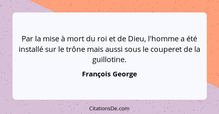 Par la mise à mort du roi et de Dieu, l'homme a été installé sur le trône mais aussi sous le couperet de la guillotine.... - François George