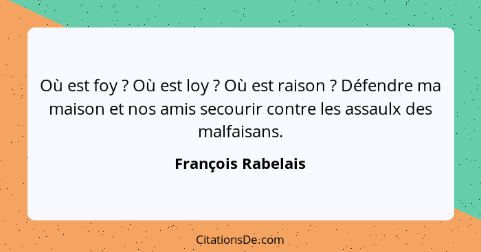 Où est foy ? Où est loy ? Où est raison ? Défendre ma maison et nos amis secourir contre les assaulx des malfaisans... - François Rabelais