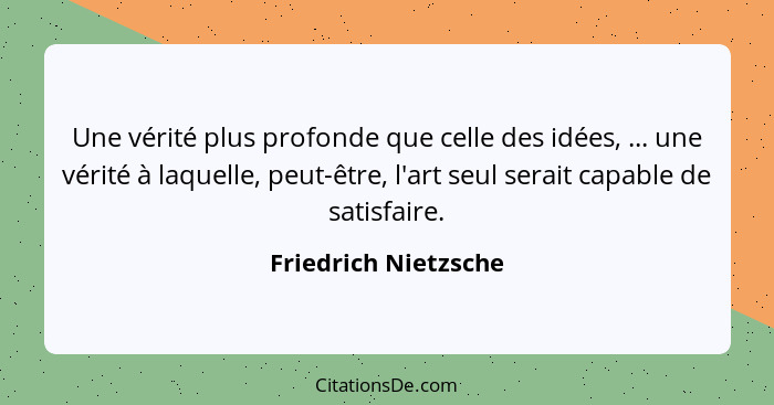 Une vérité plus profonde que celle des idées, ... une vérité à laquelle, peut-être, l'art seul serait capable de satisfaire.... - Friedrich Nietzsche