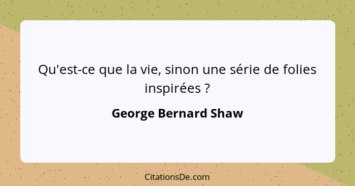 Qu'est-ce que la vie, sinon une série de folies inspirées ?... - George Bernard Shaw