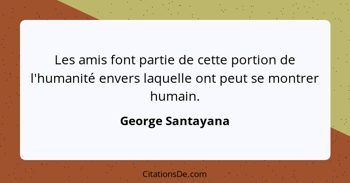 Les amis font partie de cette portion de l'humanité envers laquelle ont peut se montrer humain.... - George Santayana