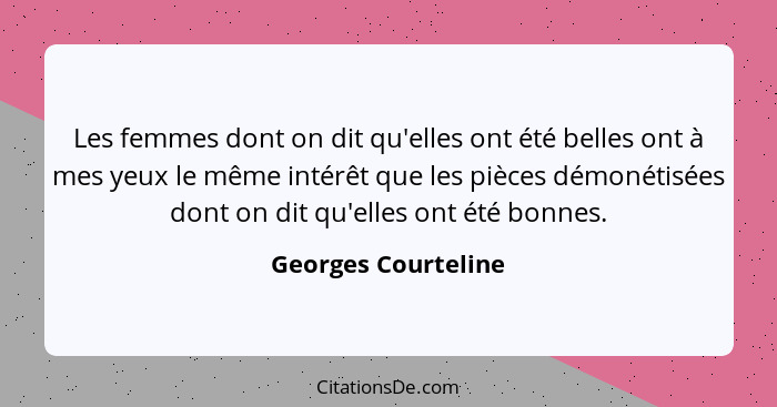 Les femmes dont on dit qu'elles ont été belles ont à mes yeux le même intérêt que les pièces démonétisées dont on dit qu'elles on... - Georges Courteline