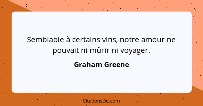 Semblable à certains vins, notre amour ne pouvait ni mûrir ni voyager.... - Graham Greene