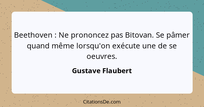 Beethoven : Ne prononcez pas Bitovan. Se pâmer quand même lorsqu'on exécute une de se oeuvres.... - Gustave Flaubert