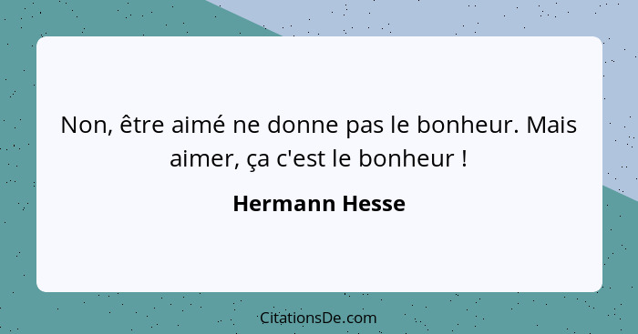 Non, être aimé ne donne pas le bonheur. Mais aimer, ça c'est le bonheur !... - Hermann Hesse