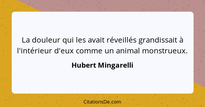 La douleur qui les avait réveillés grandissait à l'intérieur d'eux comme un animal monstrueux.... - Hubert Mingarelli