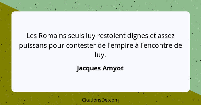 Les Romains seuls luy restoient dignes et assez puissans pour contester de l'empire à l'encontre de luy.... - Jacques Amyot