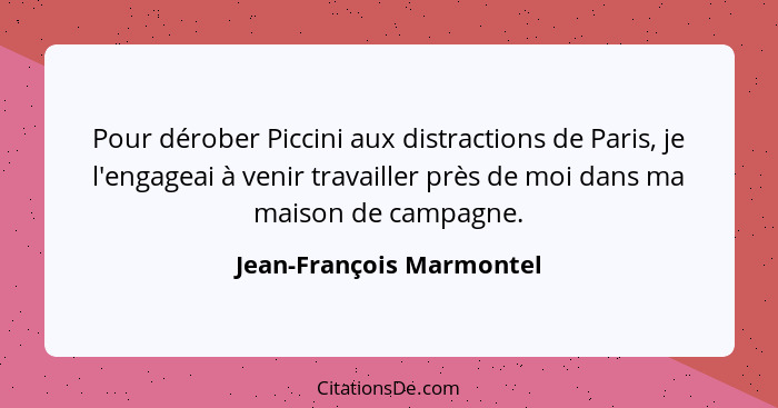 Pour dérober Piccini aux distractions de Paris, je l'engageai à venir travailler près de moi dans ma maison de campagne.... - Jean-François Marmontel