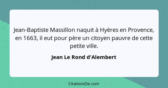 Jean-Baptiste Massillon naquit à Hyères en Provence, en 1663, il eut pour père un citoyen pauvre de cette petite ville.... - Jean Le Rond d'Alembert