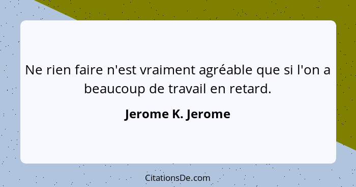 Ne rien faire n'est vraiment agréable que si l'on a beaucoup de travail en retard.... - Jerome K. Jerome