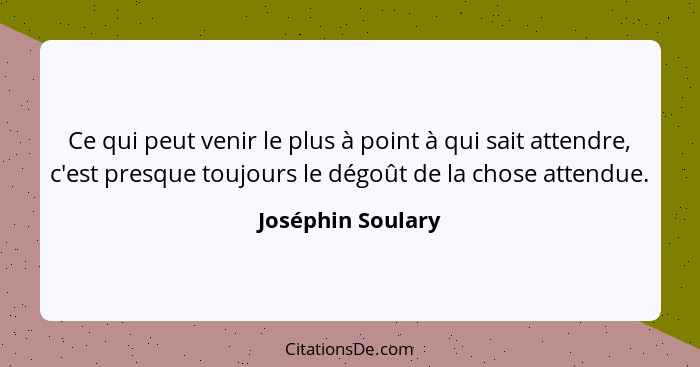 Ce qui peut venir le plus à point à qui sait attendre, c'est presque toujours le dégoût de la chose attendue.... - Joséphin Soulary