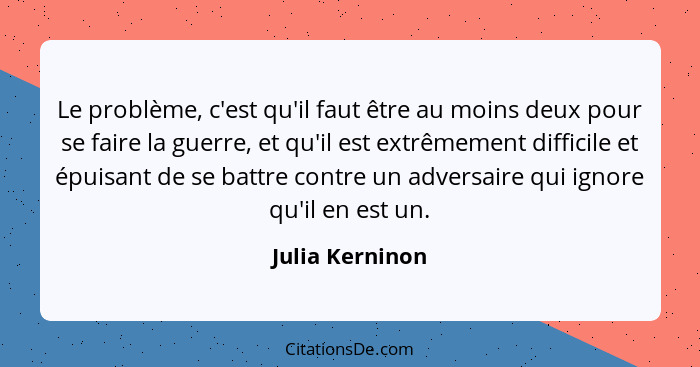 Le problème, c'est qu'il faut être au moins deux pour se faire la guerre, et qu'il est extrêmement difficile et épuisant de se battre... - Julia Kerninon