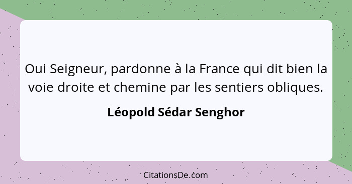 Oui Seigneur, pardonne à la France qui dit bien la voie droite et chemine par les sentiers obliques.... - Léopold Sédar Senghor