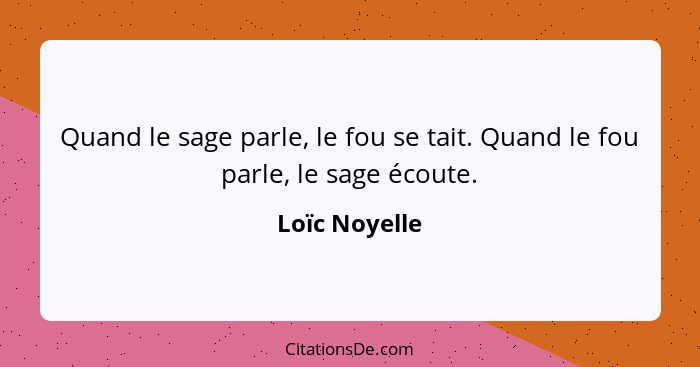 Quand le sage parle, le fou se tait. Quand le fou parle, le sage écoute.... - Loïc Noyelle