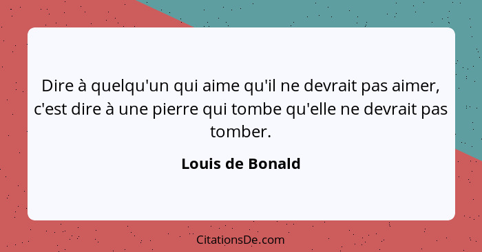 Dire à quelqu'un qui aime qu'il ne devrait pas aimer, c'est dire à une pierre qui tombe qu'elle ne devrait pas tomber.... - Louis de Bonald