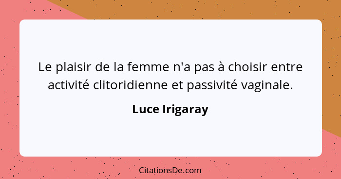 Le plaisir de la femme n'a pas à choisir entre activité clitoridienne et passivité vaginale.... - Luce Irigaray
