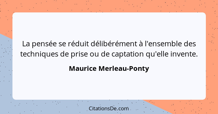 La pensée se réduit délibérément à l'ensemble des techniques de prise ou de captation qu'elle invente.... - Maurice Merleau-Ponty