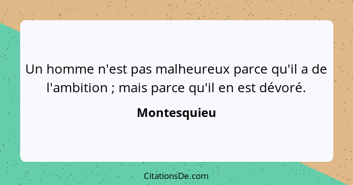 Un homme n'est pas malheureux parce qu'il a de l'ambition ; mais parce qu'il en est dévoré.... - Montesquieu