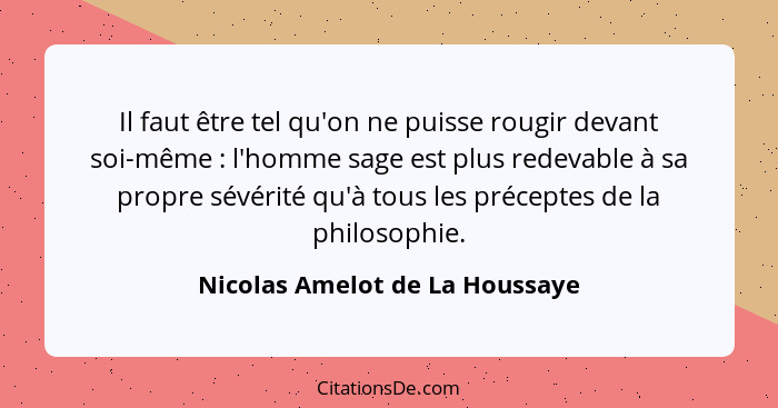 Il faut être tel qu'on ne puisse rougir devant soi-même : l'homme sage est plus redevable à sa propre sévérité qu... - Nicolas Amelot de La Houssaye