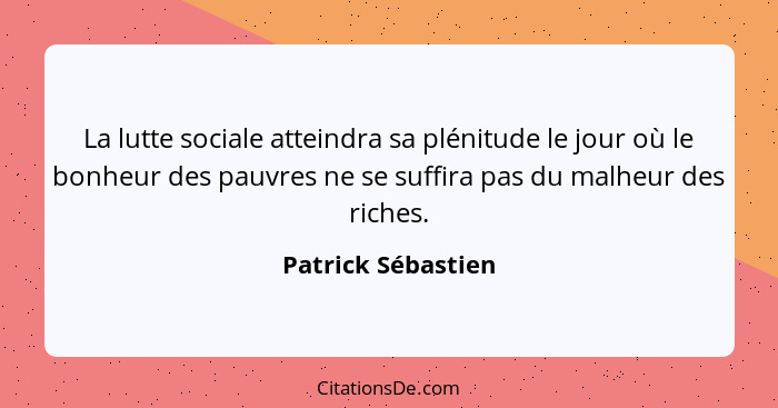 La lutte sociale atteindra sa plénitude le jour où le bonheur des pauvres ne se suffira pas du malheur des riches.... - Patrick Sébastien