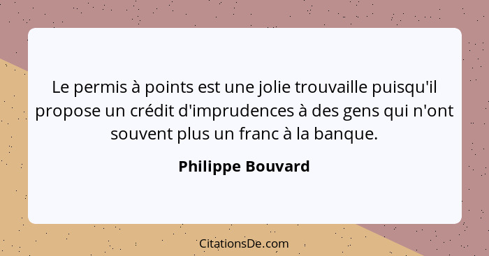 Le permis à points est une jolie trouvaille puisqu'il propose un crédit d'imprudences à des gens qui n'ont souvent plus un franc à... - Philippe Bouvard