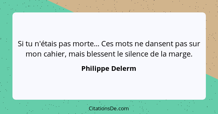 Si tu n'étais pas morte... Ces mots ne dansent pas sur mon cahier, mais blessent le silence de la marge.... - Philippe Delerm