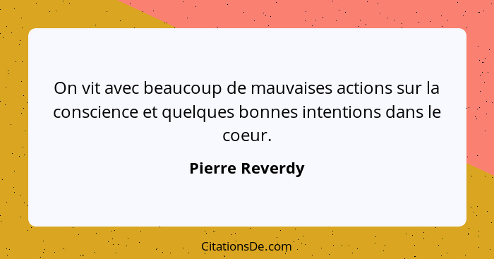 On vit avec beaucoup de mauvaises actions sur la conscience et quelques bonnes intentions dans le coeur.... - Pierre Reverdy