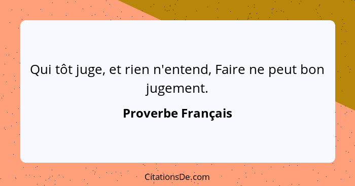 Qui tôt juge, et rien n'entend, Faire ne peut bon jugement.... - Proverbe Français