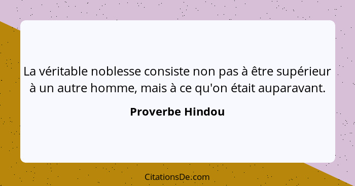 La véritable noblesse consiste non pas à être supérieur à un autre homme, mais à ce qu'on était auparavant.... - Proverbe Hindou