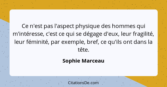 Ce n'est pas l'aspect physique des hommes qui m'intéresse, c'est ce qui se dégage d'eux, leur fragilité, leur féminité, par exemple,... - Sophie Marceau