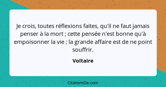 Je crois, toutes réflexions faites, qu'il ne faut jamais penser à la mort ; cette pensée n'est bonne qu'à empoisonner la vie ; la... - Voltaire