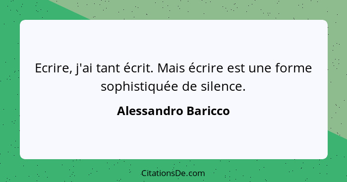 Ecrire, j'ai tant écrit. Mais écrire est une forme sophistiquée de silence.... - Alessandro Baricco