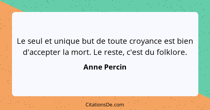 Le seul et unique but de toute croyance est bien d'accepter la mort. Le reste, c'est du folklore.... - Anne Percin