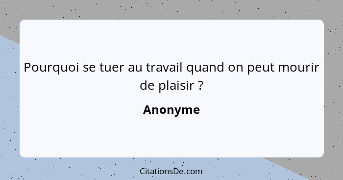 Pourquoi se tuer au travail quand on peut mourir de plaisir ?... - Anonyme