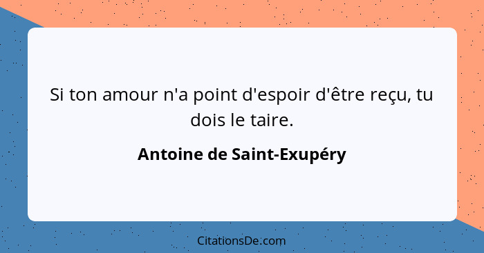 Si ton amour n'a point d'espoir d'être reçu, tu dois le taire.... - Antoine de Saint-Exupéry