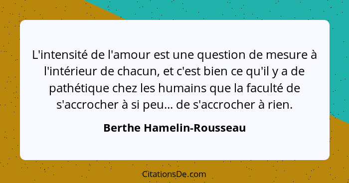 L'intensité de l'amour est une question de mesure à l'intérieur de chacun, et c'est bien ce qu'il y a de pathétique chez les... - Berthe Hamelin-Rousseau