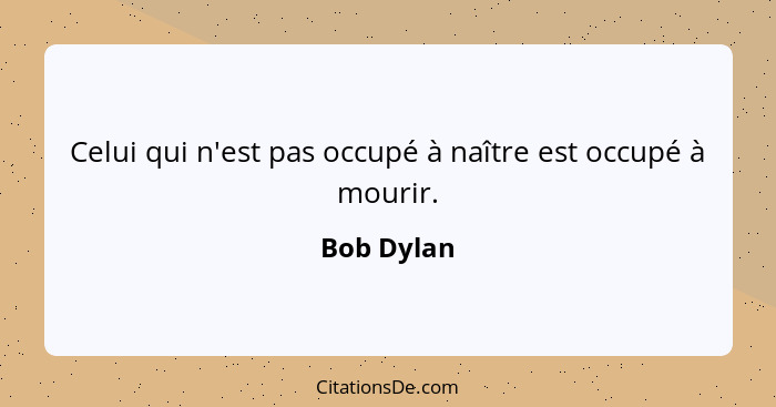 Celui qui n'est pas occupé à naître est occupé à mourir.... - Bob Dylan