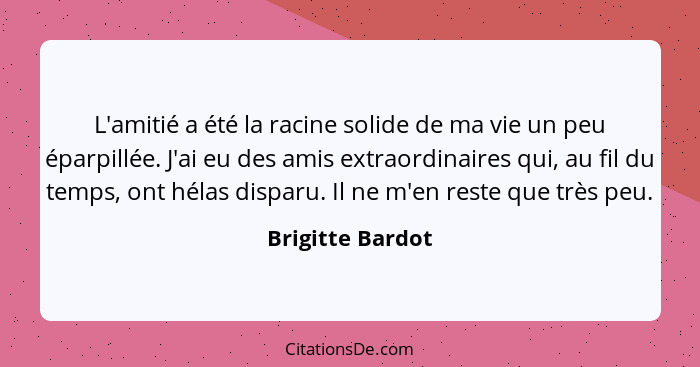 L'amitié a été la racine solide de ma vie un peu éparpillée. J'ai eu des amis extraordinaires qui, au fil du temps, ont hélas dispar... - Brigitte Bardot