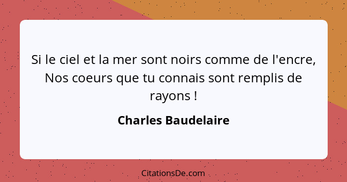 Si le ciel et la mer sont noirs comme de l'encre, Nos coeurs que tu connais sont remplis de rayons !... - Charles Baudelaire