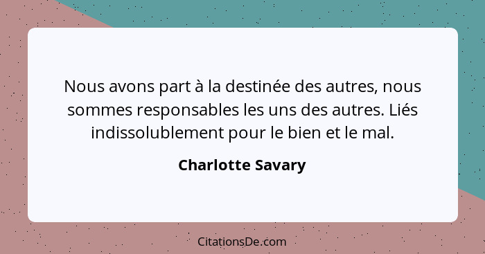Nous avons part à la destinée des autres, nous sommes responsables les uns des autres. Liés indissolublement pour le bien et le mal... - Charlotte Savary