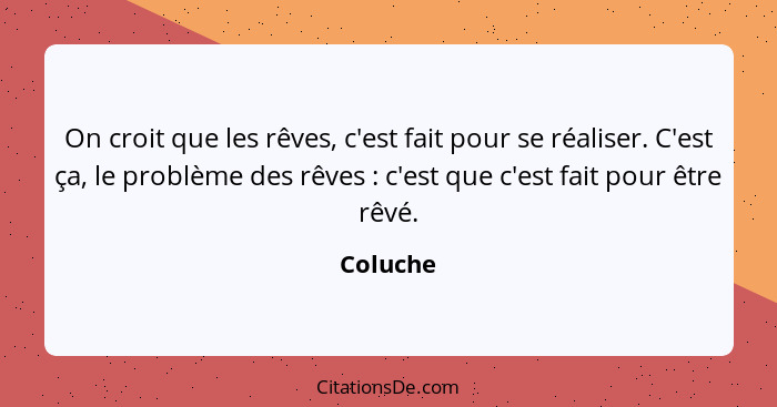 On croit que les rêves, c'est fait pour se réaliser. C'est ça, le problème des rêves : c'est que c'est fait pour être rêvé.... - Coluche