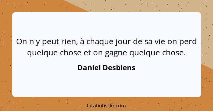 On n'y peut rien, à chaque jour de sa vie on perd quelque chose et on gagne quelque chose.... - Daniel Desbiens