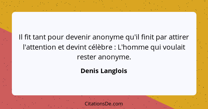 Il fit tant pour devenir anonyme qu'il finit par attirer l'attention et devint célèbre : L'homme qui voulait rester anonyme.... - Denis Langlois