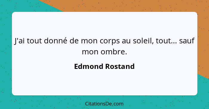 J'ai tout donné de mon corps au soleil, tout... sauf mon ombre.... - Edmond Rostand