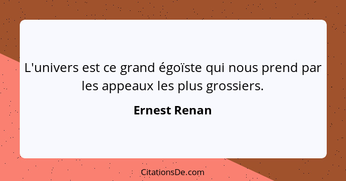 L'univers est ce grand égoïste qui nous prend par les appeaux les plus grossiers.... - Ernest Renan